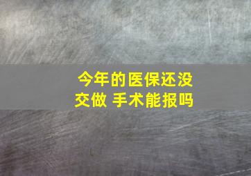 今年的医保还没交做 手术能报吗